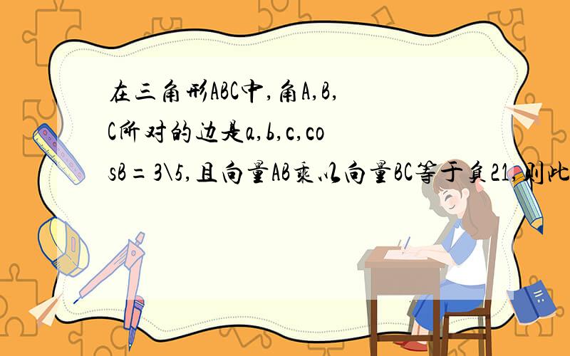 在三角形ABC中,角A,B,C所对的边是a,b,c,cosB=3\5,且向量AB乘以向量BC等于负21,则此三角形的面积为多少