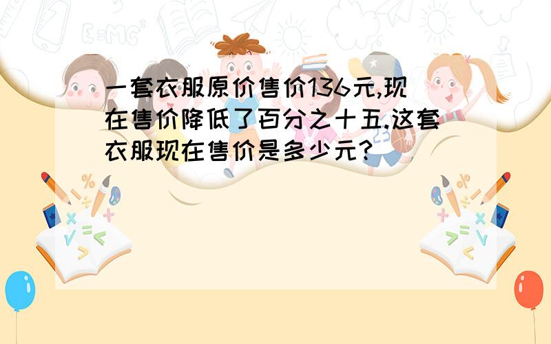 一套衣服原价售价136元,现在售价降低了百分之十五.这套衣服现在售价是多少元?