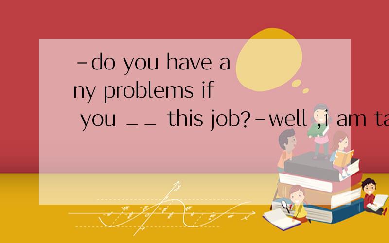 -do you have any problems if you __ this job?-well ,i am talking about the salary...a,offerb,will offer c,are offer d,will be offered为什么选c?