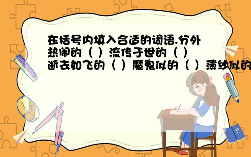 在括号内填入合适的词语.分外热闹的（ ）流传于世的（ ）逝去如飞的（ ）魔鬼似的（ ）薄纱似的（ ）走马灯似的（ ）