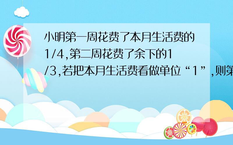 小明第一周花费了本月生活费的1/4,第二周花费了余下的1/3,若把本月生活费看做单位“1”,则第一周过后还剩下（ ）,第二周花费的就是这3/4的1/3,第二周花费了全部的（ ）,由此看来前两周的