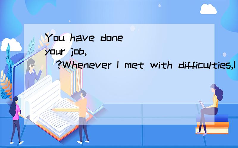 You have done your job,______?Whenever I met with difficulties,I ____ to Charlie for help.A：ought to turn B：had turned to C：should turn D：would turn