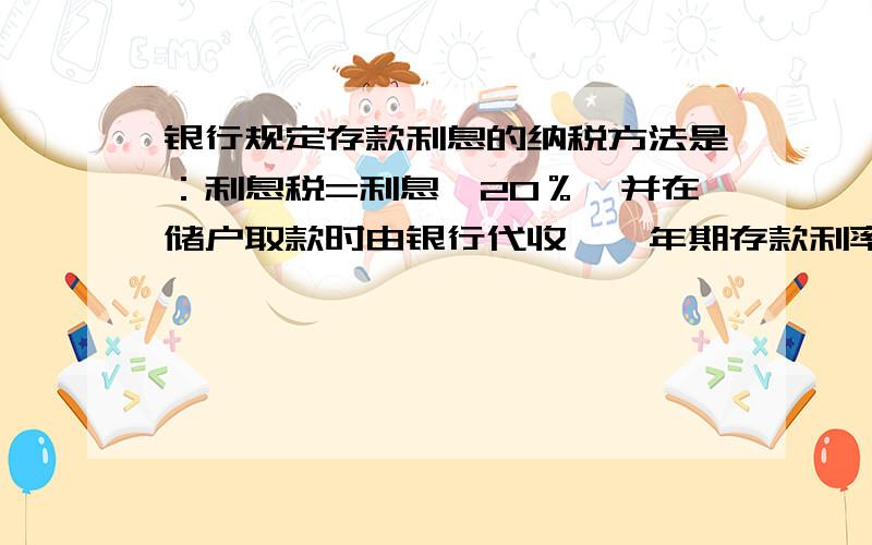 银行规定存款利息的纳税方法是：利息税=利息×20％,并在储户取款时由银行代收,一年期存款利率2.25%,某储户到银行领取一年到期的本利时,扣除了利息税225元,问：(1)储户实得利息多少?（2）