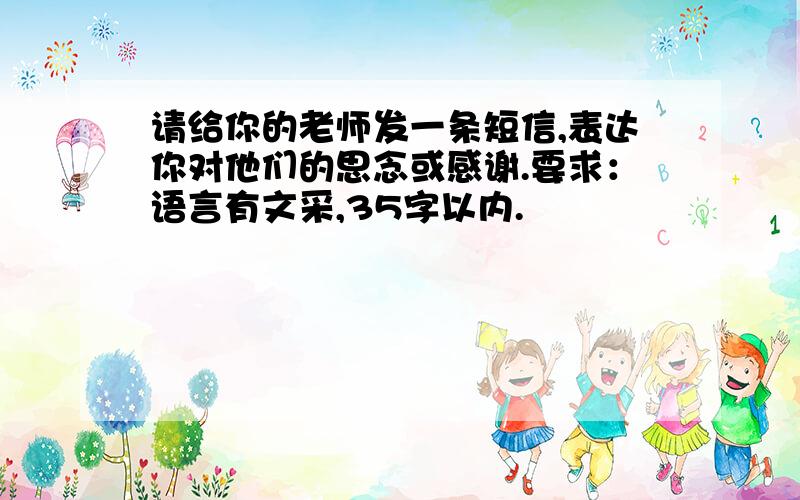 请给你的老师发一条短信,表达你对他们的思念或感谢.要求：语言有文采,35字以内.