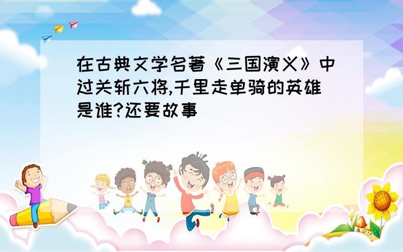 在古典文学名著《三国演义》中过关斩六将,千里走单骑的英雄是谁?还要故事