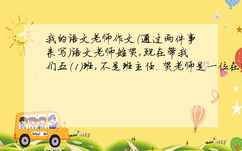 我的语文老师作文（通过两件事来写)语文老师姓贺,现在带我们五（1）班,不是班主任. 贺老师是一位在学习上要求严格,对人又很和蔼的老师.