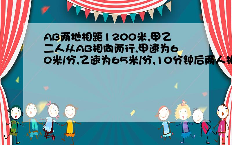 AB两地相距1200米,甲乙二人从AB相向而行,甲速为60米/分,乙速为65米/分,10分钟后两人相距多少米