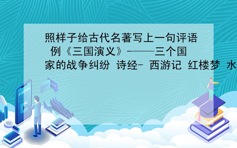 照样子给古代名著写上一句评语 例《三国演义》-——三个国家的战争纠纷 诗经- 西游记 红楼梦 水浒传