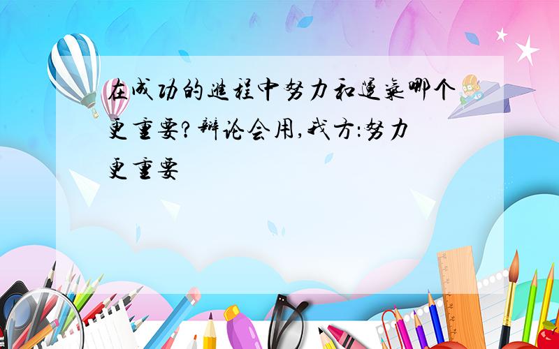 在成功的进程中努力和运气哪个更重要?辩论会用,我方：努力更重要