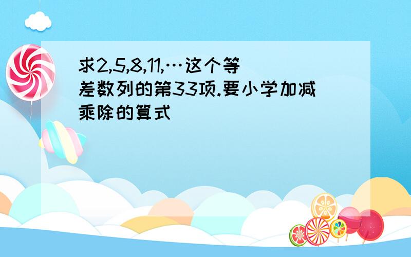 求2,5,8,11,…这个等差数列的第33项.要小学加减乘除的算式