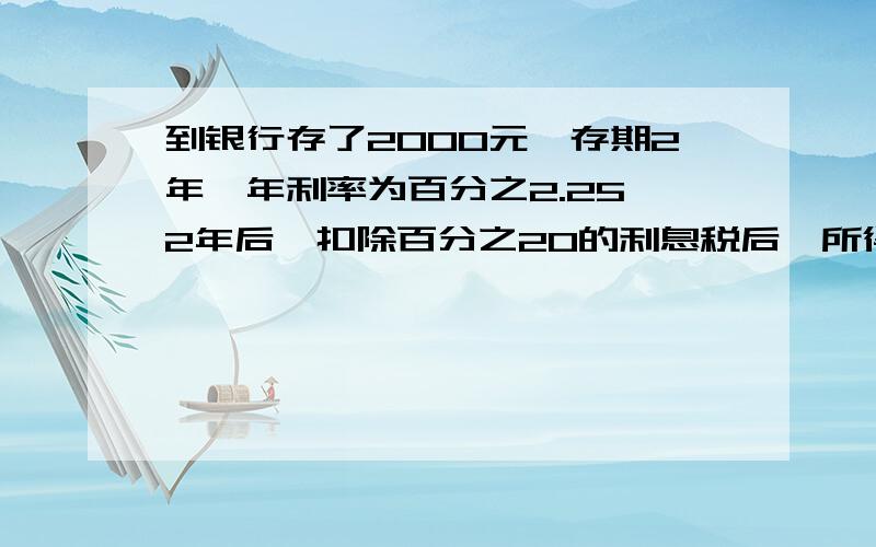 到银行存了2000元,存期2年,年利率为百分之2.25,2年后,扣除百分之20的利息税后,所得本息和是多少?一元一次方程,