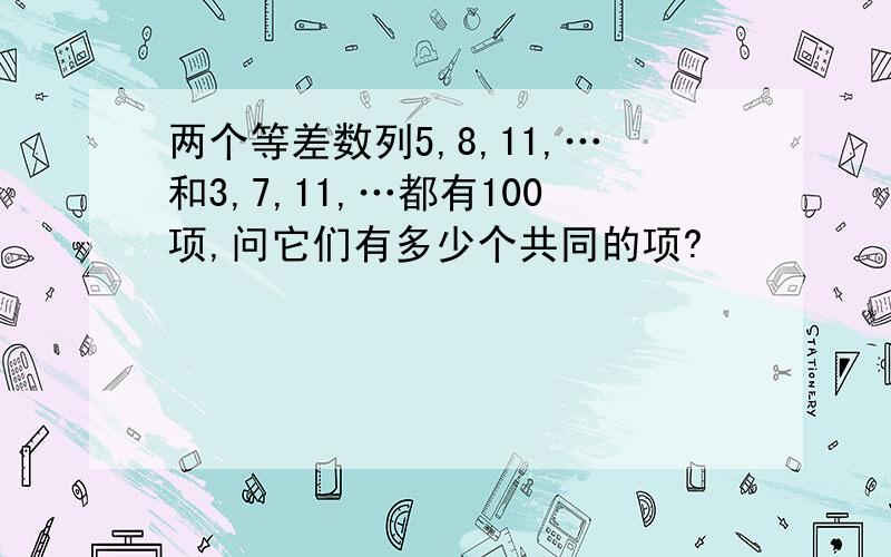 两个等差数列5,8,11,…和3,7,11,…都有100项,问它们有多少个共同的项?