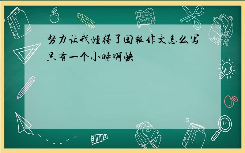 努力让我懂得了回报作文怎么写只有一个小时啊快