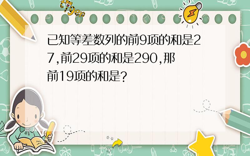 已知等差数列的前9项的和是27,前29项的和是290,那前19项的和是?