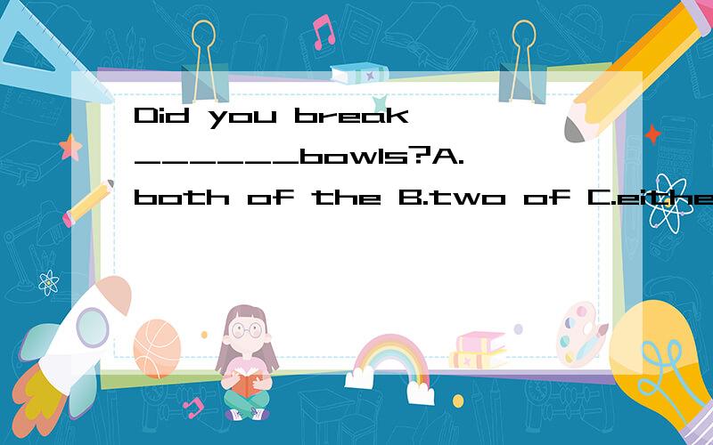 Did you break ______bowls?A.both of the B.two of C.either of D.one of