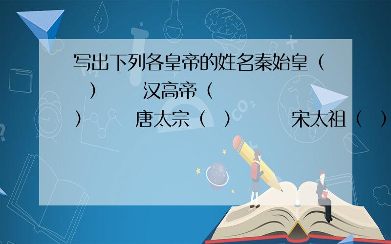 写出下列各皇帝的姓名秦始皇（  ）     汉高帝（  ）      唐太宗（  ）       宋太祖（  ）       明太祖（  ）