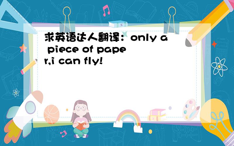 求英语达人翻译：only a piece of paper,i can fly!