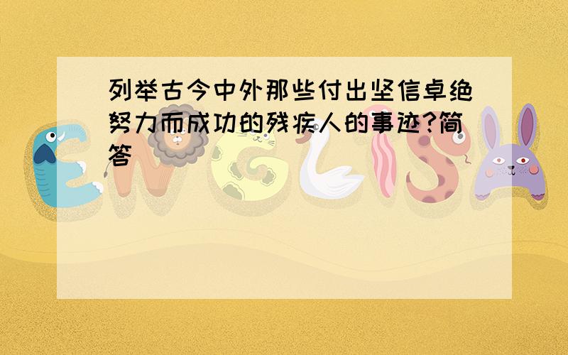 列举古今中外那些付出坚信卓绝努力而成功的残疾人的事迹?简答