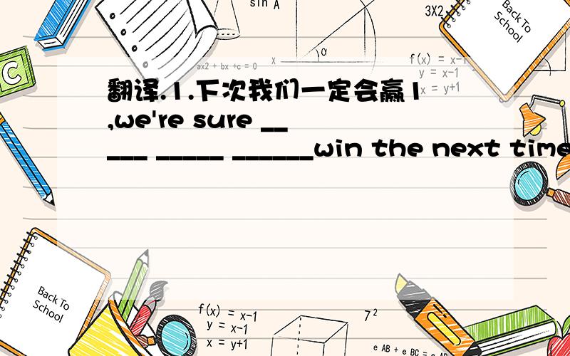 翻译.1.下次我们一定会赢1,we're sure _____ _____ ______win the next time.2.我的爸爸昨天给我买了一个足球.my dad ___    _____ a  football yesterday.my dad _____ a football _______ ______ yesterday.3,请你不要乱扔瓶子好吗