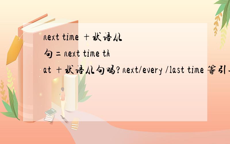 next time +状语从句=next time that +状语从句吗?next/every /last time 等引导时间状语从句时,time 后是不是省略了that