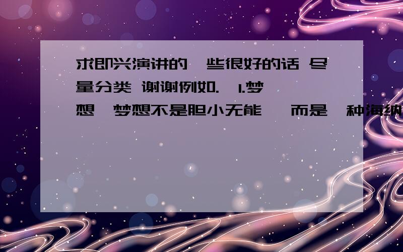 求即兴演讲的一些很好的话 尽量分类 谢谢例如.  1.梦想,梦想不是胆小无能 ,而是一种海纳百川的大度, 2.生命的可贵地球上最宝贵的是生命,拥有生命才能拥有一切.是生命体现了世间万物的生