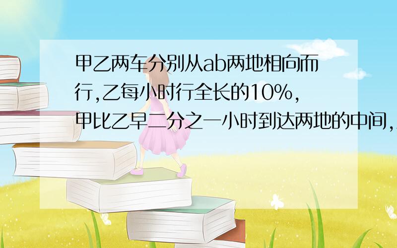 甲乙两车分别从ab两地相向而行,乙每小时行全长的10%,甲比乙早二分之一小时到达两地的中间,当乙到达终点后甲又继续向前行驶了72千米,到达b地,ab两地全场多少米?（快啊）