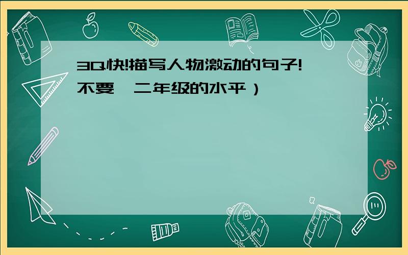 3Q快!描写人物激动的句子!不要一二年级的水平）