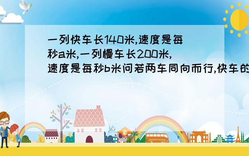 一列快车长140米,速度是每秒a米,一列慢车长200米,速度是每秒b米问若两车同向而行,快车的车头接慢车几