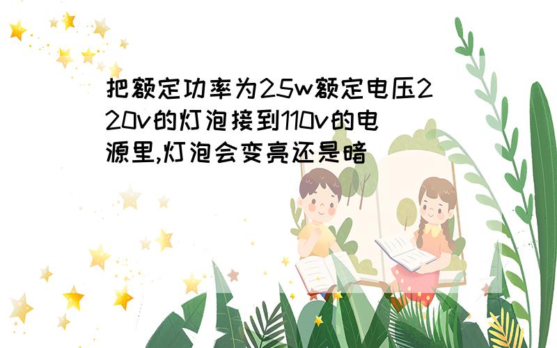 把额定功率为25w额定电压220v的灯泡接到110v的电源里,灯泡会变亮还是暗