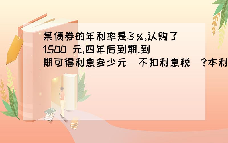 某债券的年利率是3％,认购了1500 元,四年后到期.到期可得利息多少元（不扣利息税）?本利和是多少?