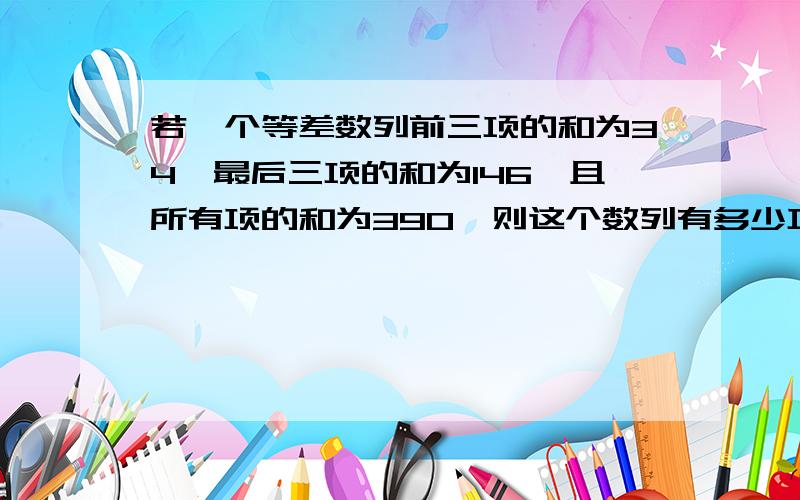 若一个等差数列前三项的和为34,最后三项的和为146,且所有项的和为390,则这个数列有多少项?