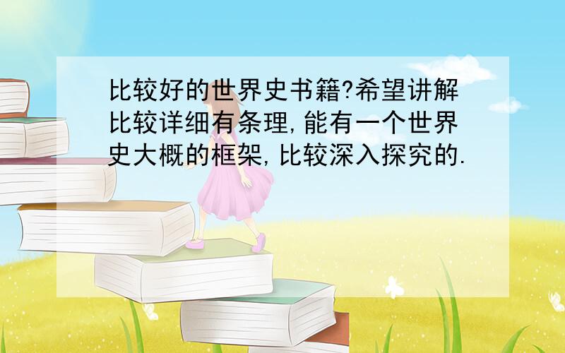 比较好的世界史书籍?希望讲解比较详细有条理,能有一个世界史大概的框架,比较深入探究的.