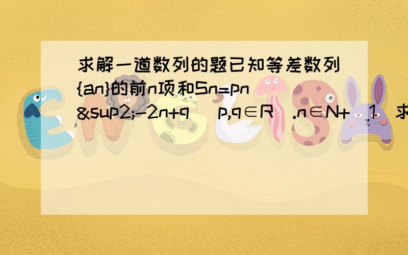 求解一道数列的题已知等差数列{an}的前n项和Sn=pn²-2n+q (p,q∈R）.n∈N+(1)求q的值要详细步骤哦,捣乱的边去~