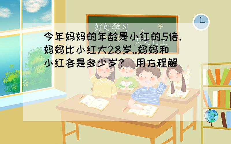 今年妈妈的年龄是小红的5倍,妈妈比小红大28岁,.妈妈和小红各是多少岁?（用方程解）