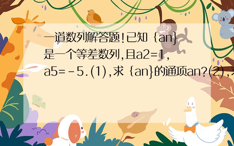 一道数列解答题!已知｛an}是一个等差数列,且a2=1,a5=-5.(1),求｛an}的通项an?(2),求｛an}前n项和Sn的最大值?小妹在此谢过啊~