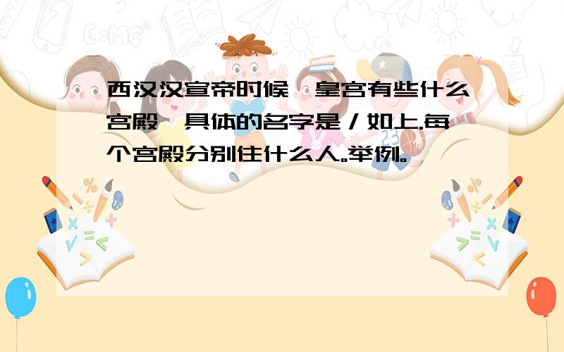 西汉汉宣帝时候,皇宫有些什么宫殿,具体的名字是／如上.每个宫殿分别住什么人。举例。