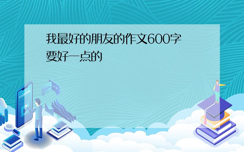 我最好的朋友的作文600字 要好一点的