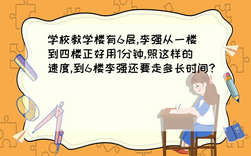 学校教学楼有6层,李强从一楼到四楼正好用1分钟,照这样的速度,到6楼李强还要走多长时间?