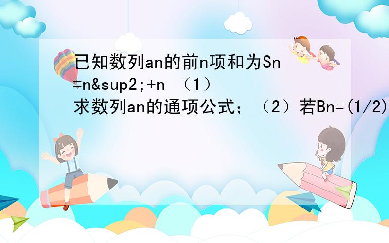 已知数列an的前n项和为Sn=n²+n （1）求数列an的通项公式；（2）若Bn=(1/2)的an方+n,求数列Bn的前n项和Tn