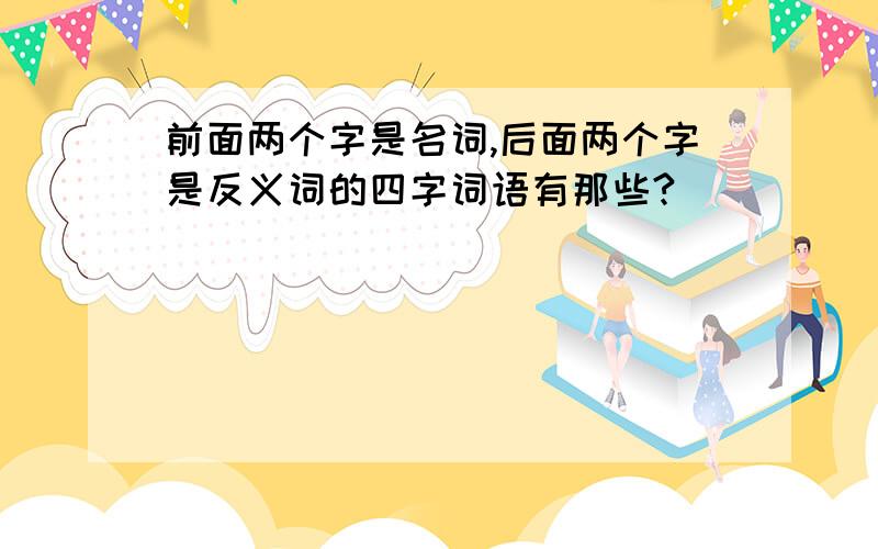 前面两个字是名词,后面两个字是反义词的四字词语有那些?