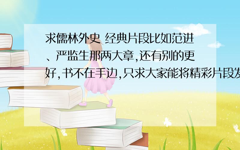 求儒林外史 经典片段比如范进、严监生那两大章,还有别的更好,书不在手边,只求大家能将精彩片段发上来,全一点.