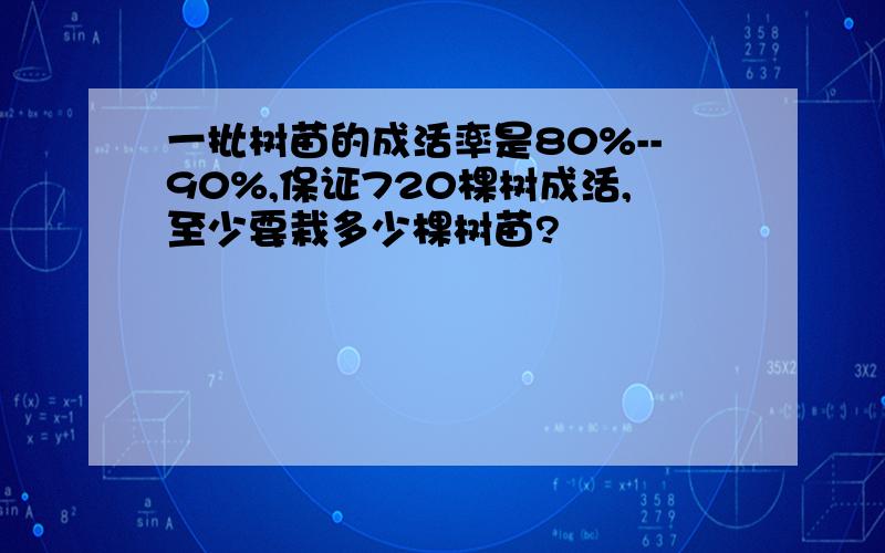 一批树苗的成活率是80%--90%,保证720棵树成活,至少要栽多少棵树苗?