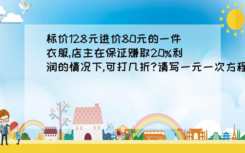 标价128元进价80元的一件衣服,店主在保证赚取20%利润的情况下,可打几折?请写一元一次方程