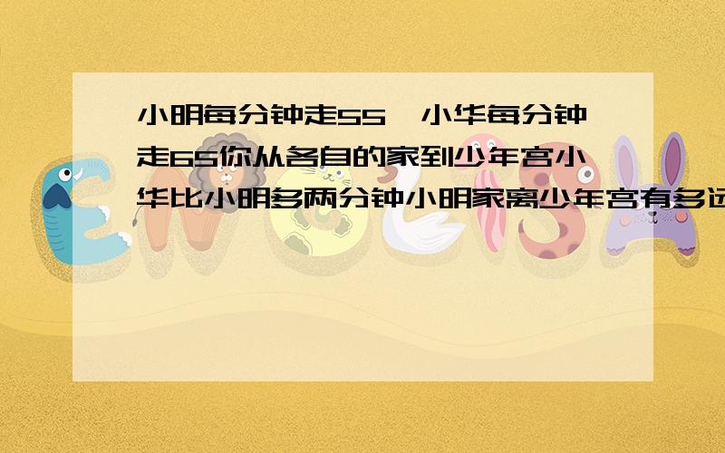 小明每分钟走55倪小华每分钟走65你从各自的家到少年宫小华比小明多两分钟小明家离少年宫有多远?一我.