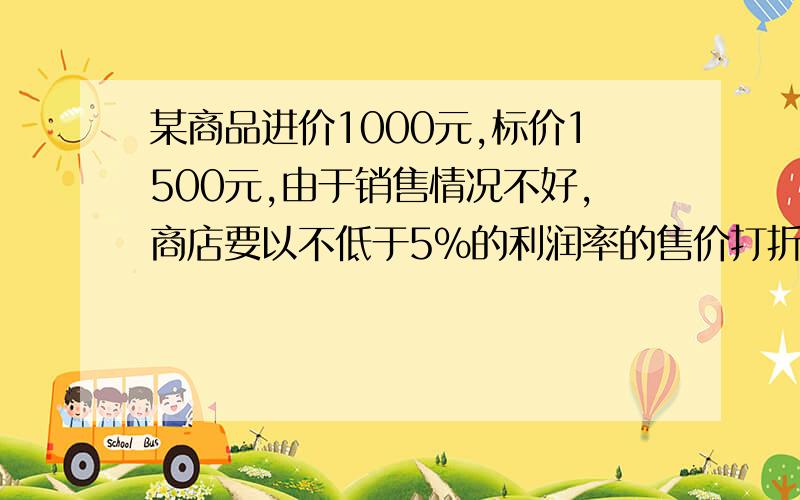 某商品进价1000元,标价1500元,由于销售情况不好,商店要以不低于5%的利润率的售价打折出售,该打多少折