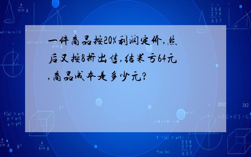 一件商品按20%利润定价,然后又按8折出售,结果亏64元,商品成本是多少元?