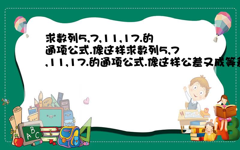 求数列5,7,11,17.的通项公式.像这样求数列5,7,11,17.的通项公式.像这样公差又成等差数列的题有什么方法?