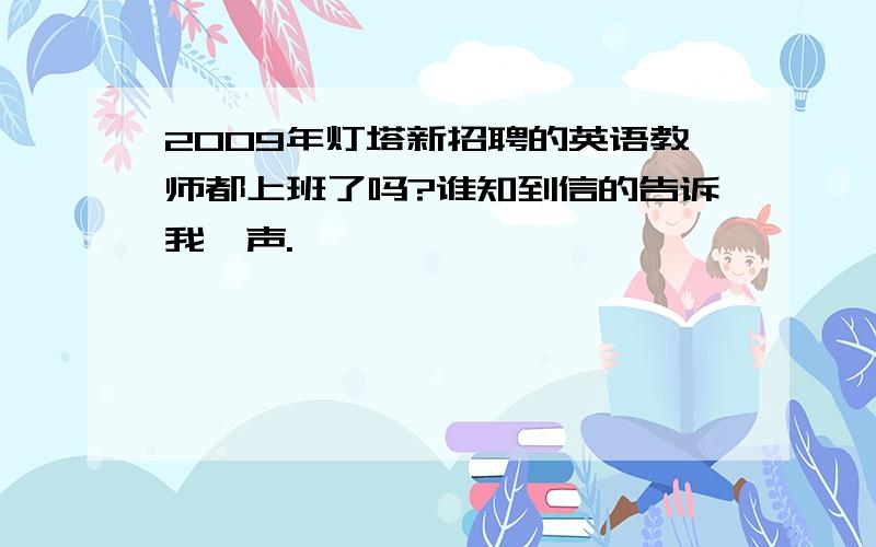 2009年灯塔新招聘的英语教师都上班了吗?谁知到信的告诉我一声.