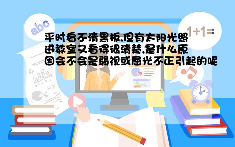 平时看不清黑板,但有太阳光照进教室又看得很清楚,是什么原因会不会是弱视或屈光不正引起的呢