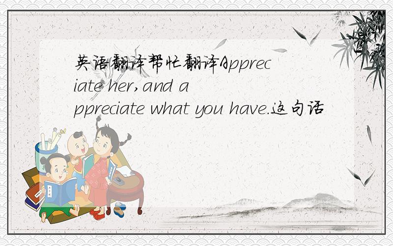 英语翻译帮忙翻译Appreciate her,and appreciate what you have.这句话